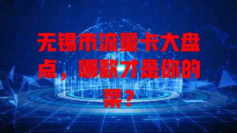 无锡市流量卡大盘点,哪款才是你的菜?