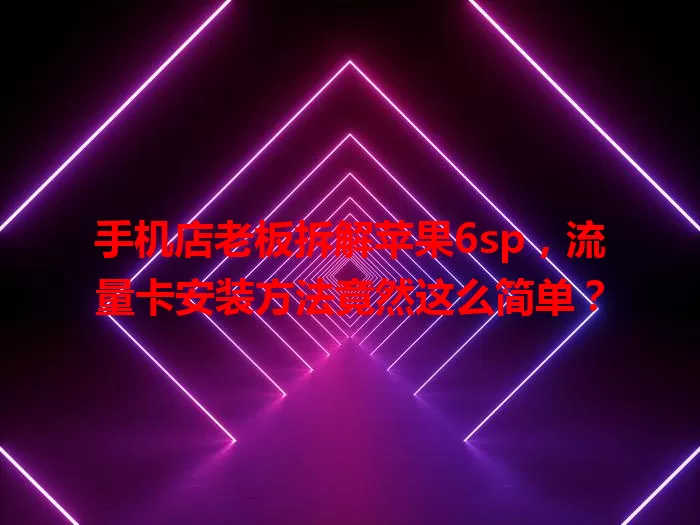 手机店老板拆解苹果6sp,流量卡安装方法竟然这么简单?