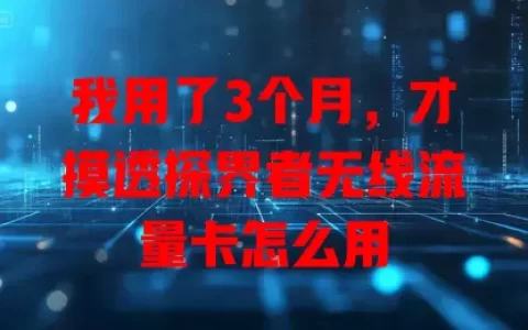 我用了3个月，才摸透探界者无线流量卡怎么用