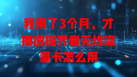 我用了3个月,才摸透探界者无线流量卡怎么用