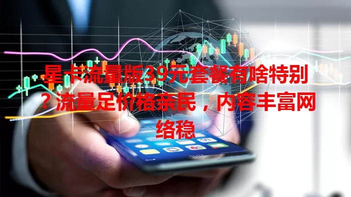 星卡流量版39元套餐有啥特别?流量足价格亲民,内容丰富网络稳