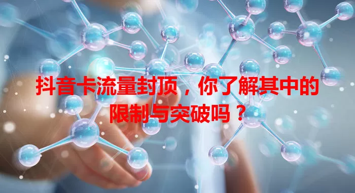 抖音卡流量封顶,你了解其中的限制与突破吗?