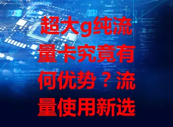 超大g纯流量卡究竟有何优势?流量使用新选择!
