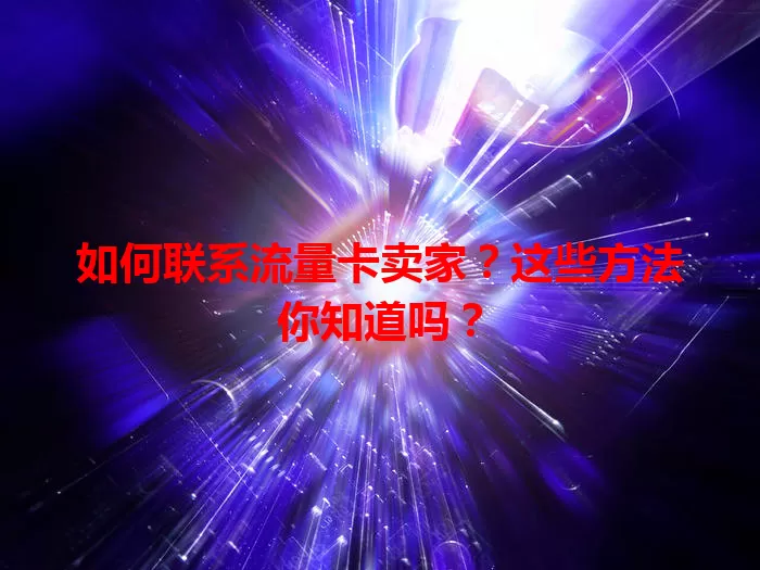 如何联系流量卡卖家?这些方法你知道吗?