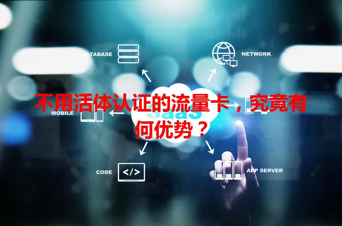 不用活体认证的流量卡,究竟有何优势?