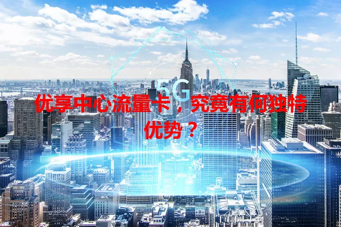 优享中心流量卡,究竟有何独特优势?
