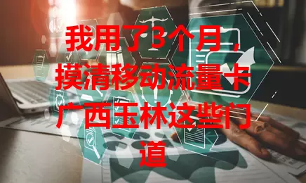 我用了3个月,摸清移动流量卡广西玉林这些门道