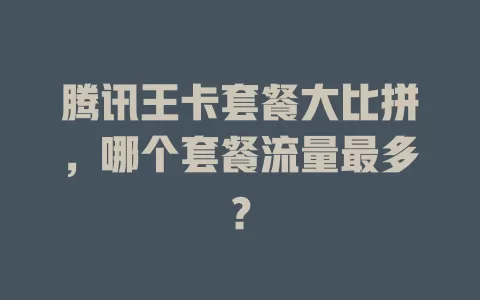 腾讯王卡套餐大比拼,哪个套餐流量最多?