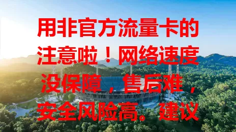 用非官方流量卡的注意啦!网络速度没保障,售后难,安全风险高。建议选官方流量卡,虽价格套餐或不诱人,但能提供稳定服务与保障,选卡别只图便宜忽视风险!