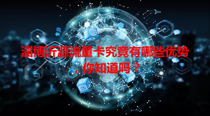 淄博沂源流量卡究竟有哪些优势,你知道吗?