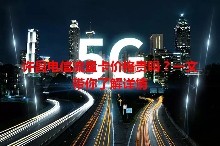 许昌电信流量卡价格贵吗?一文带你了解详情