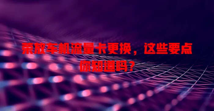 荣放车机流量卡更换,这些要点你知道吗?