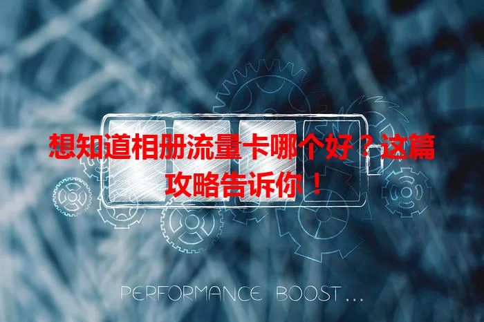 想知道相册流量卡哪个好？这篇攻略告诉你！