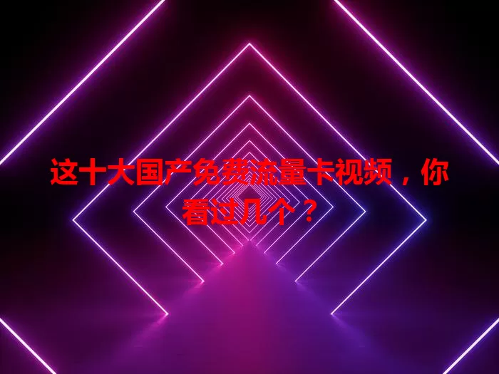这十大国产免费流量卡视频,你看过几个?