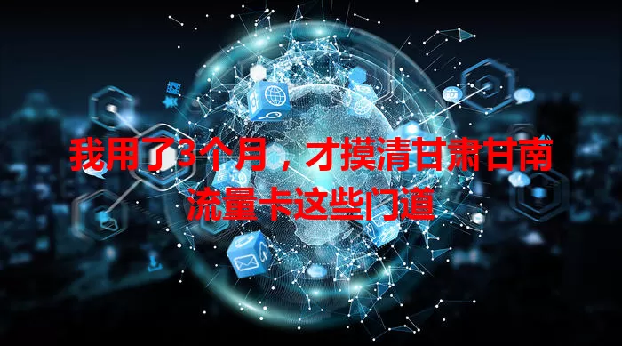 我用了3个月,才摸清甘肃甘南流量卡这些门道