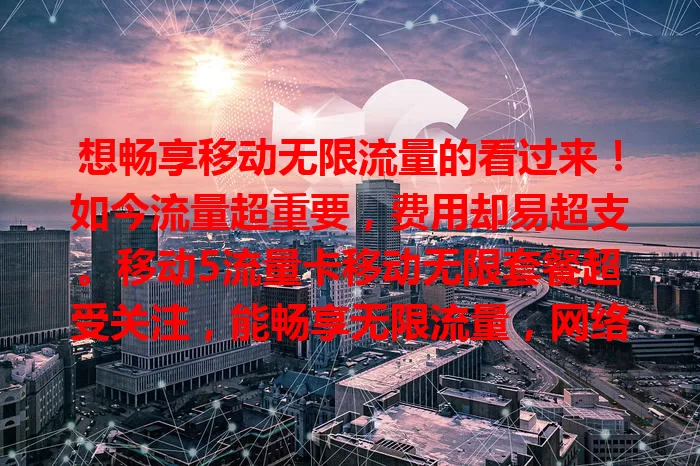 想畅享移动无限流量的看过来!如今流量超重要,费用却易超支。移动5流量卡移动无限套餐超受关注,能畅享无限流量,网络高速稳定,覆盖广信号稳,让你告别流量焦虑开启畅快之旅