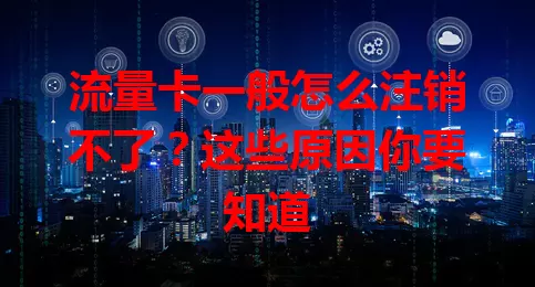 流量卡一般怎么注销不了?这些原因你要知道