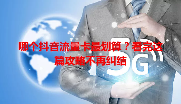 哪个抖音流量卡最划算?看完这篇攻略不再纠结