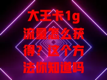 大王卡1g流量怎么获得?这个方法你知道吗?