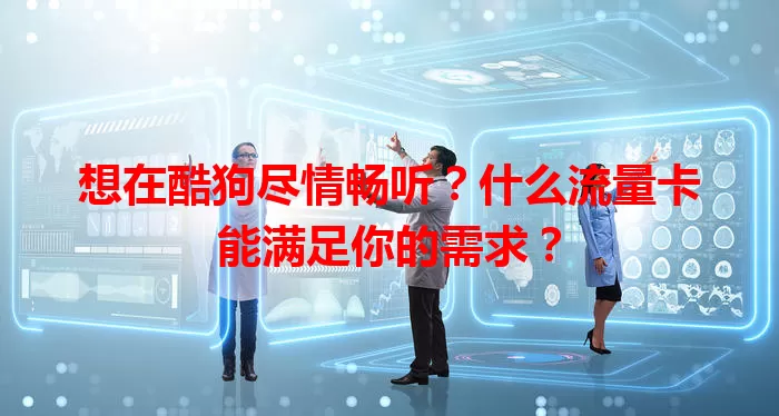 想在酷狗尽情畅听?什么流量卡能满足你的需求?
