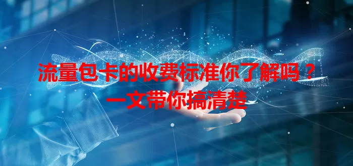 流量包卡的收费标准你了解吗?一文带你搞清楚