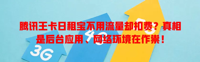 腾讯王卡日租宝不用流量却扣费?真相是后台应用、网络环境在作祟!