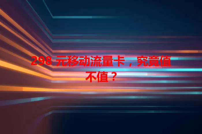 298 元移动流量卡,究竟值不值?