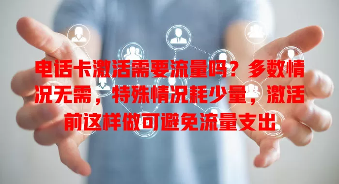 电话卡激活需要流量吗?多数情况无需,特殊情况耗少量,激活前这样做可避免流量支出