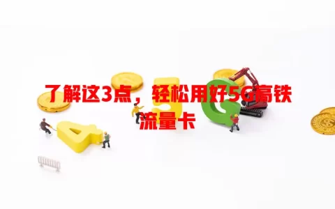 了解这3点，轻松用好5G高铁流量卡