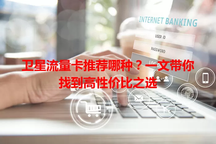 卫星流量卡推荐哪种?一文带你找到高性价比之选