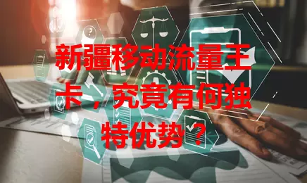 新疆移动流量王卡,究竟有何独特优势?