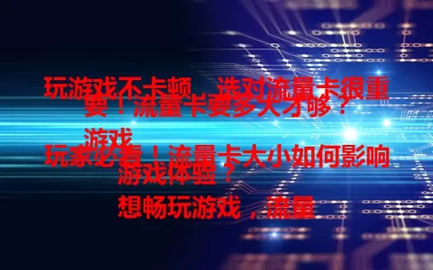 玩游戏不卡顿，选对流量卡很重要！流量卡要多大才够？
游戏玩家必看！流量卡大小如何影响游戏体验？
想畅玩游戏，流量卡大小该怎么选？一文说清楚！