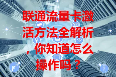 联通流量卡激活方法全解析,你知道怎么操作吗?