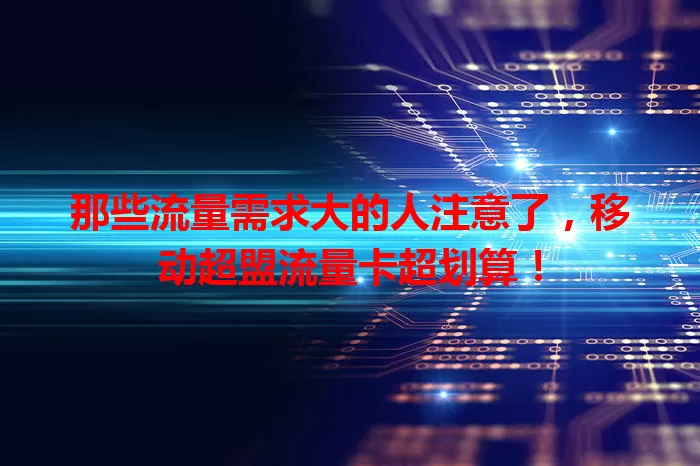 那些流量需求大的人注意了,移动超盟流量卡超划算!