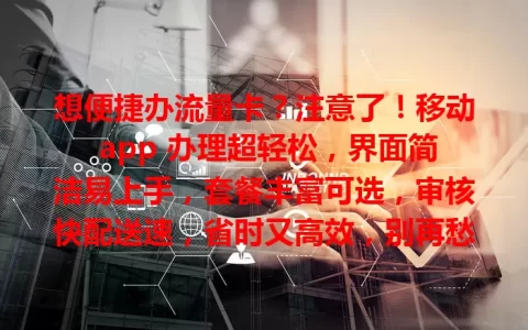 想便捷办流量卡？注意了！移动 app 办理超轻松，界面简洁易上手，套餐丰富可选，审核快配送速，省时又高效，别再愁，快来试试！