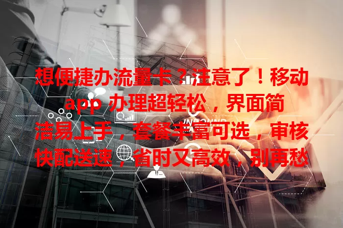 想便捷办流量卡?注意了!移动 app 办理超轻松,界面简洁易上手,套餐丰富可选,审核快配送速,省时又高效,别再愁,快来试试!