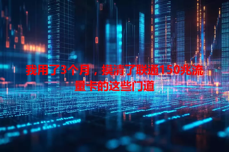 我用了3个月,摸清了联通150兆流量卡的这些门道