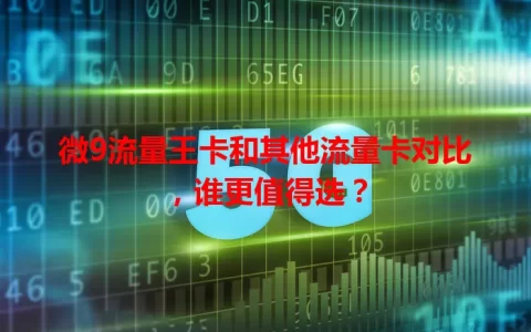 微9流量王卡和其他流量卡对比，谁更值得选？