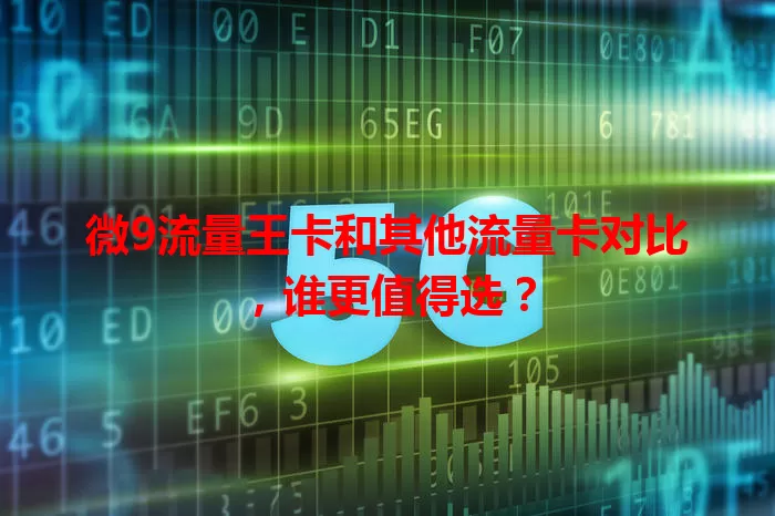 微9流量王卡和其他流量卡对比,谁更值得选?