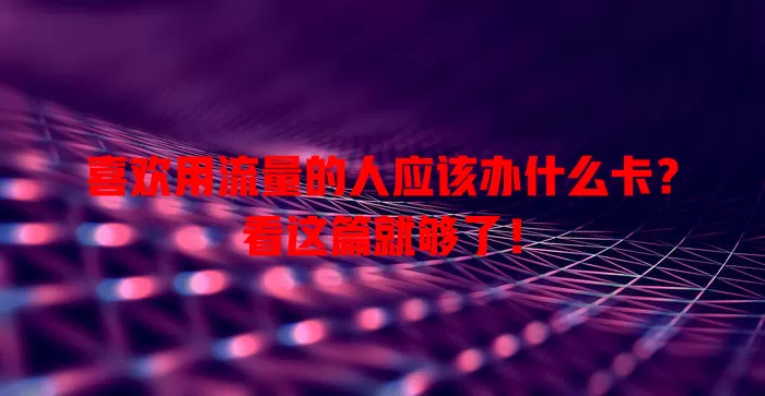 喜欢用流量的人应该办什么卡?看这篇就够了!
