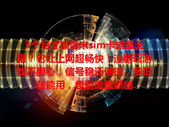 3个月才搞懂米sim卡流量无限?它让上网超畅快!追剧玩游戏不担心,信号稳还便捷,多设备能用,告别流量烦恼