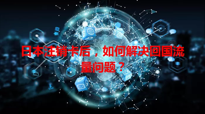 日本注销卡后,如何解决回国流量问题?