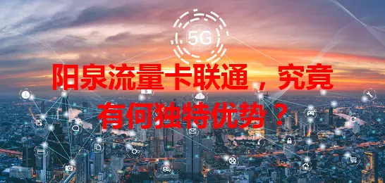 阳泉流量卡联通,究竟有何独特优势?