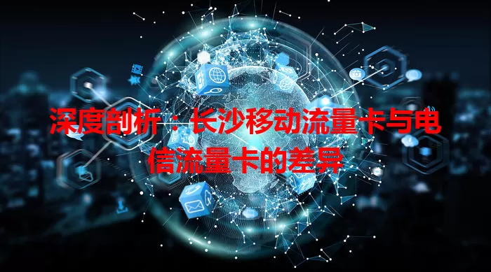 深度剖析:长沙移动流量卡与电信流量卡的差异