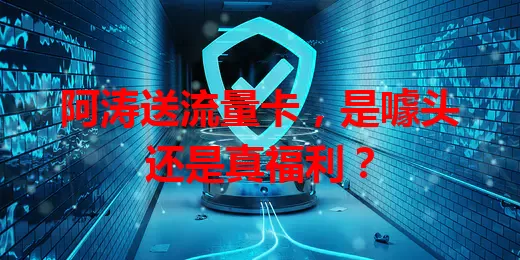 阿涛送流量卡,是噱头还是真福利?