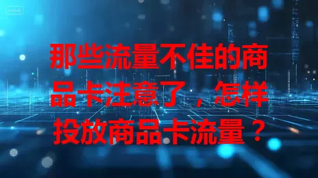 那些流量不佳的商品卡注意了,怎样投放商品卡流量?