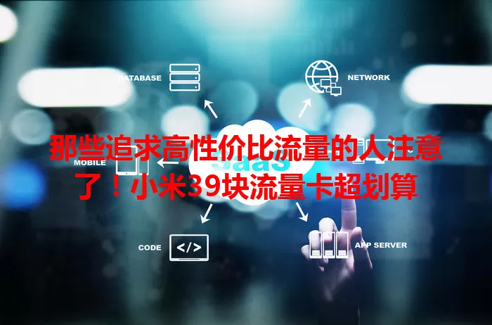 那些追求高性价比流量的人注意了!小米39块流量卡超划算