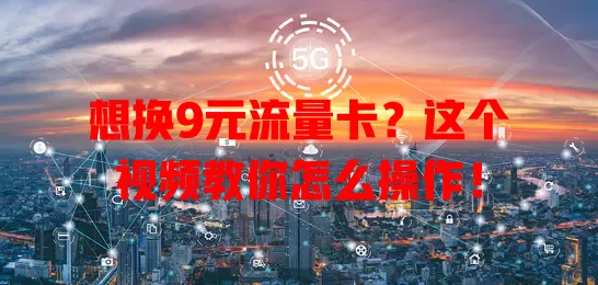 想换9元流量卡?这个视频教你怎么操作!
