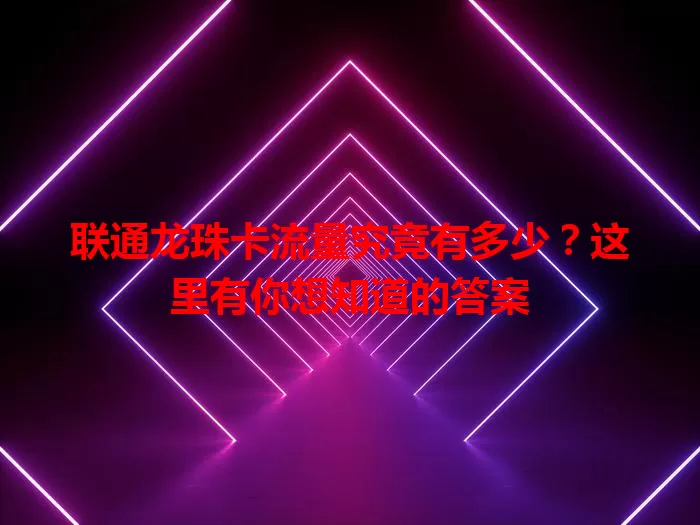 联通龙珠卡流量究竟有多少?这里有你想知道的答案