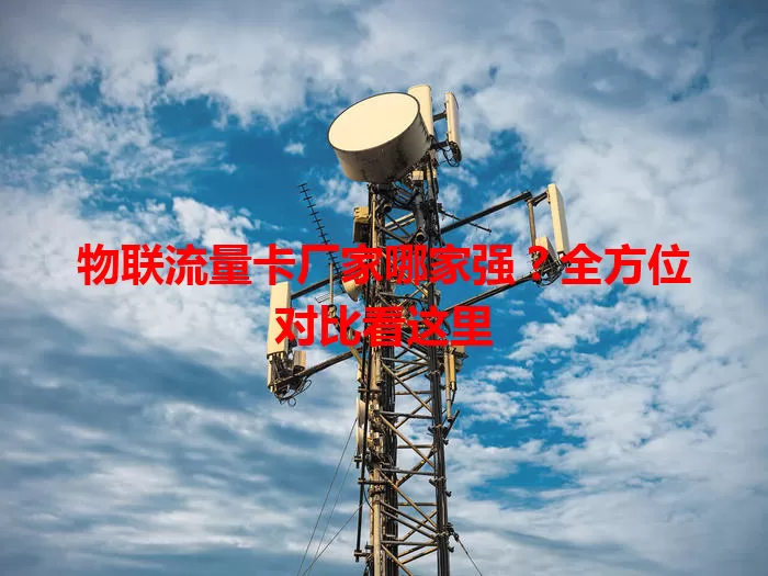 物联流量卡厂家哪家强?全方位对比看这里